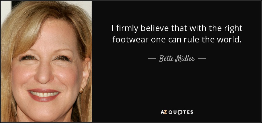 I firmly believe that with the right footwear one can rule the world. - Bette Midler