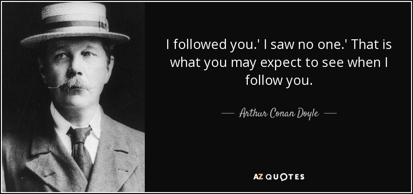 I followed you.' I saw no one.' That is what you may expect to see when I follow you. - Arthur Conan Doyle