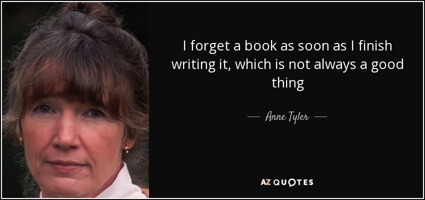 I forget a book as soon as I finish writing it, which is not always a good thing - Anne Tyler