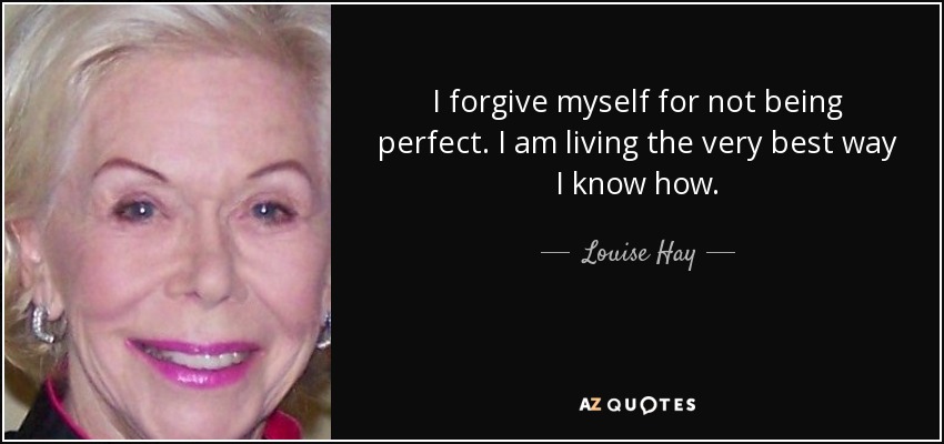 I forgive myself for not being perfect. I am living the very best way I know how. - Louise Hay