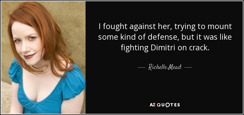 I fought against her, trying to mount some kind of defense, but it was like fighting Dimitri on crack. - Richelle Mead