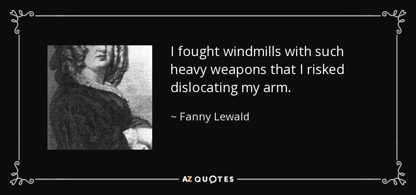 I fought windmills with such heavy weapons that I risked dislocating my arm. - Fanny Lewald