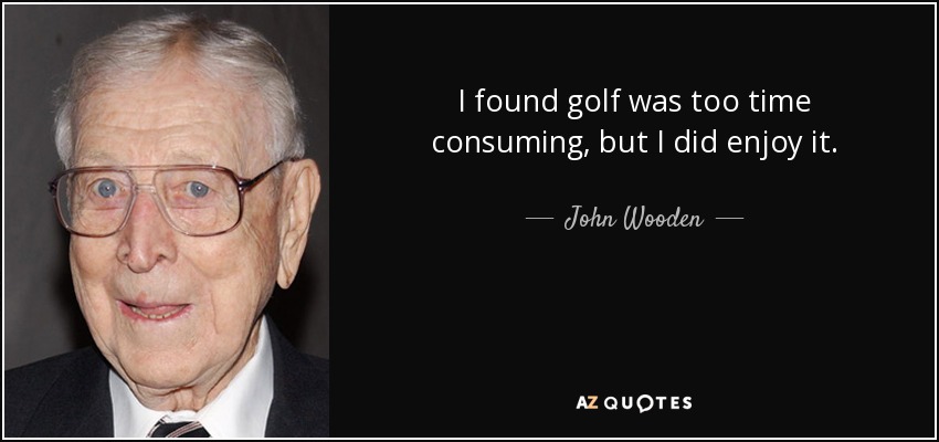 I found golf was too time consuming, but I did enjoy it. - John Wooden
