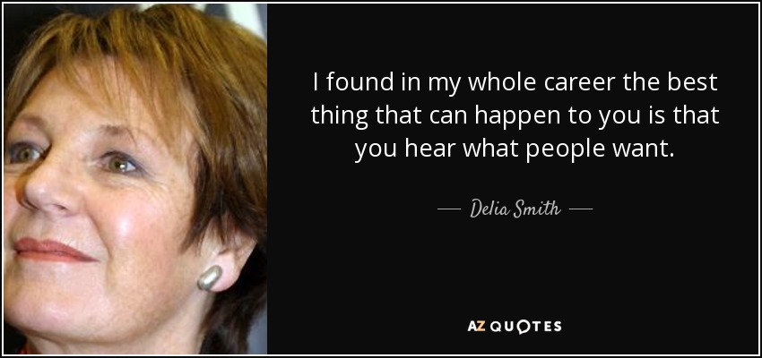 I found in my whole career the best thing that can happen to you is that you hear what people want. - Delia Smith