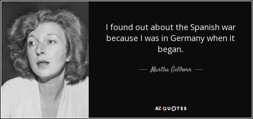 I found out about the Spanish war because I was in Germany when it began. - Martha Gellhorn