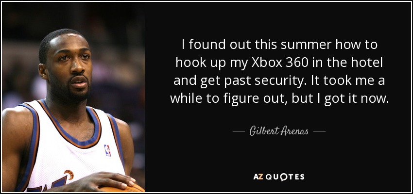 I found out this summer how to hook up my Xbox 360 in the hotel and get past security. It took me a while to figure out, but I got it now. - Gilbert Arenas