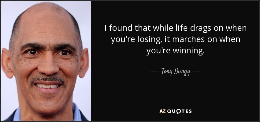 I found that while life drags on when you're losing, it marches on when you're winning. - Tony Dungy