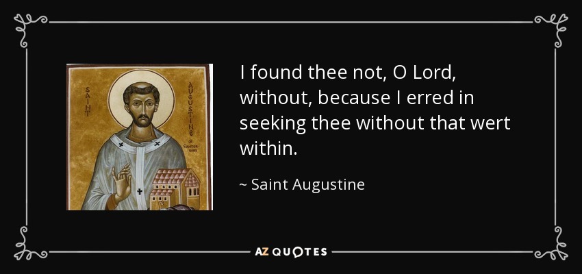 I found thee not, O Lord, without, because I erred in seeking thee without that wert within. - Saint Augustine