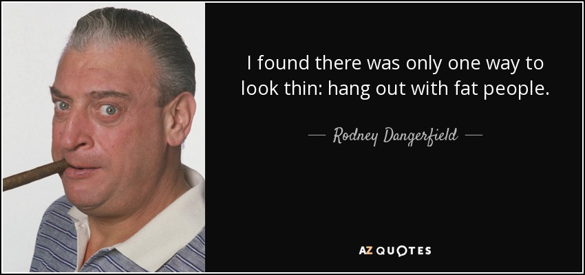 I found there was only one way to look thin: hang out with fat people. - Rodney Dangerfield