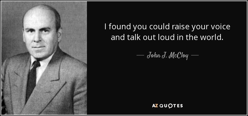 I found you could raise your voice and talk out loud in the world. - John J. McCloy