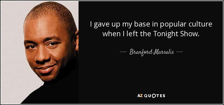 I gave up my base in popular culture when I left the Tonight Show. - Branford Marsalis