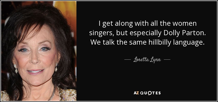 I get along with all the women singers, but especially Dolly Parton. We talk the same hillbilly language. - Loretta Lynn
