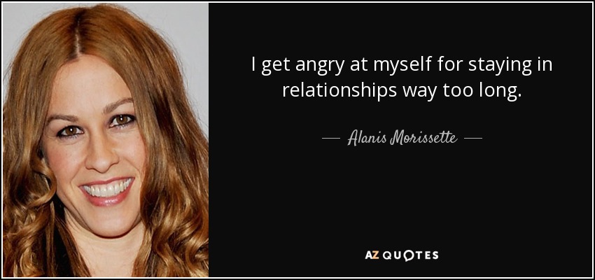 I get angry at myself for staying in relationships way too long. - Alanis Morissette