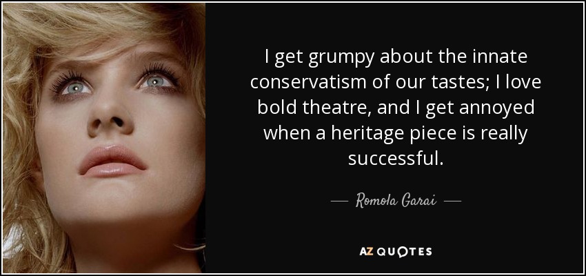 I get grumpy about the innate conservatism of our tastes; I love bold theatre, and I get annoyed when a heritage piece is really successful. - Romola Garai