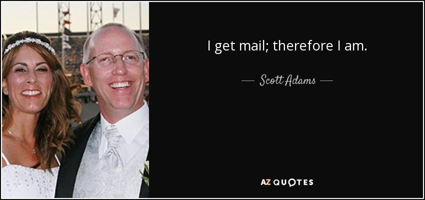 I get mail; therefore I am. - Scott Adams