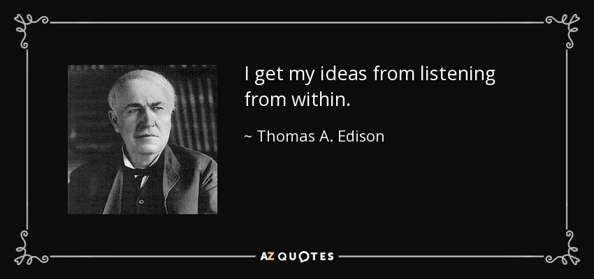I get my ideas from listening from within. - Thomas A. Edison