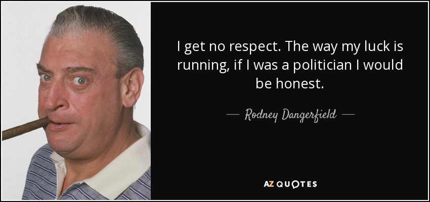 I get no respect. The way my luck is running, if I was a politician I would be honest. - Rodney Dangerfield
