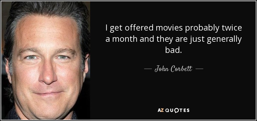 I get offered movies probably twice a month and they are just generally bad. - John Corbett