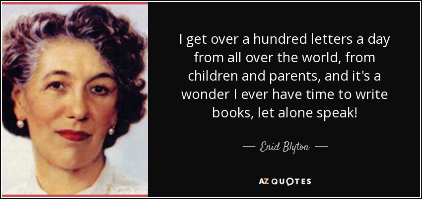 I get over a hundred letters a day from all over the world, from children and parents, and it's a wonder I ever have time to write books, let alone speak! - Enid Blyton