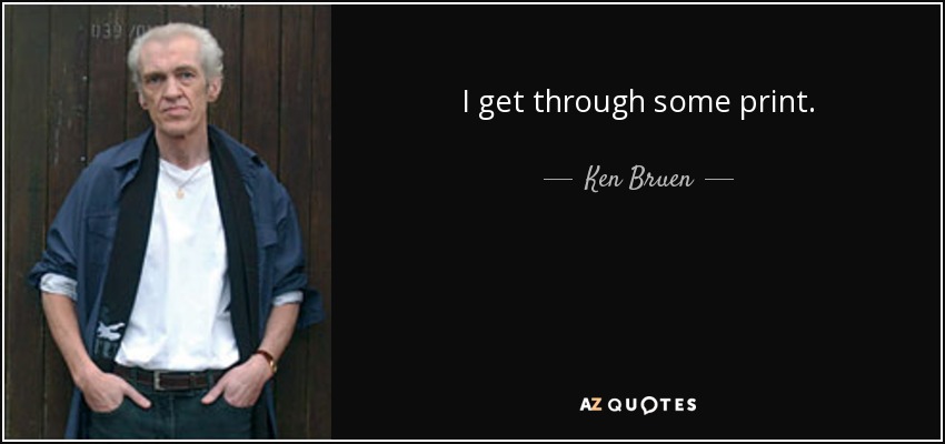 I get through some print. - Ken Bruen