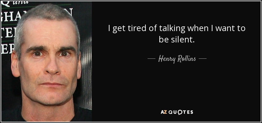 I get tired of talking when I want to be silent. - Henry Rollins
