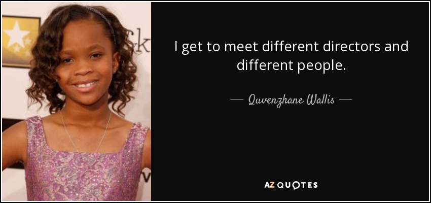 I get to meet different directors and different people. - Quvenzhane Wallis