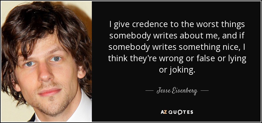 I give credence to the worst things somebody writes about me, and if somebody writes something nice, I think they're wrong or false or lying or joking. - Jesse Eisenberg