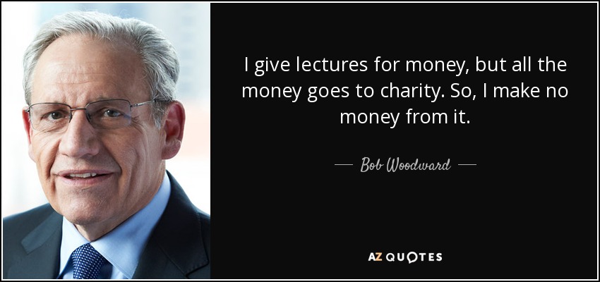 I give lectures for money, but all the money goes to charity. So, I make no money from it. - Bob Woodward