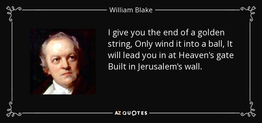 I give you the end of a golden string, Only wind it into a ball, It will lead you in at Heaven's gate Built in Jerusalem's wall. - William Blake