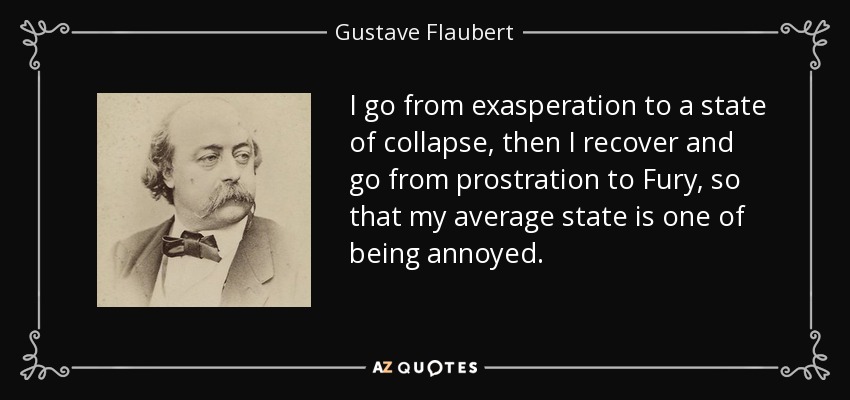 I go from exasperation to a state of collapse, then I recover and go from prostration to Fury, so that my average state is one of being annoyed. - Gustave Flaubert