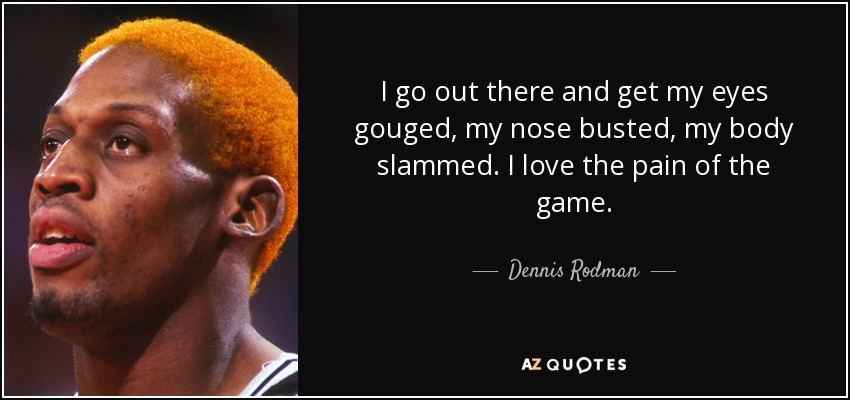 I go out there and get my eyes gouged, my nose busted, my body slammed. I love the pain of the game. - Dennis Rodman
