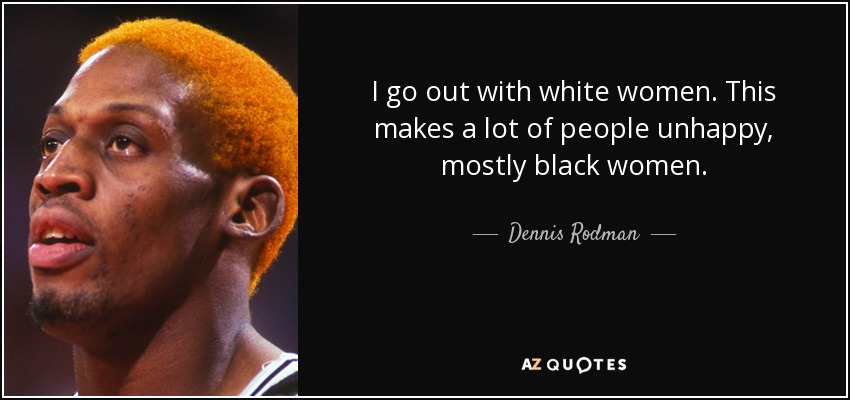 I go out with white women. This makes a lot of people unhappy, mostly black women. - Dennis Rodman