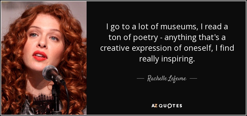 I go to a lot of museums, I read a ton of poetry - anything that's a creative expression of oneself, I find really inspiring. - Rachelle Lefevre