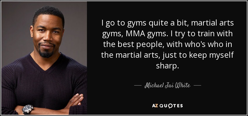 I go to gyms quite a bit, martial arts gyms, MMA gyms. I try to train with the best people, with who's who in the martial arts, just to keep myself sharp. - Michael Jai White