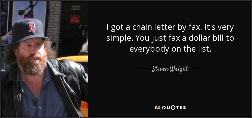 I got a chain letter by fax. It's very simple. You just fax a dollar bill to everybody on the list. - Steven Wright