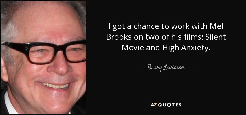 I got a chance to work with Mel Brooks on two of his films: Silent Movie and High Anxiety. - Barry Levinson