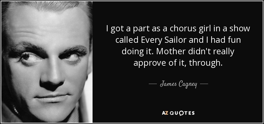 I got a part as a chorus girl in a show called Every Sailor and I had fun doing it. Mother didn't really approve of it, through. - James Cagney
