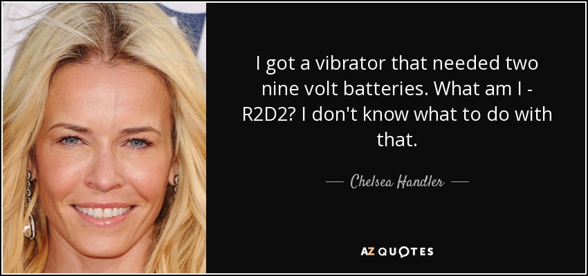 Chelsea Handler Quote I Got A Vibrator That Needed Two Nine Volt Batteries