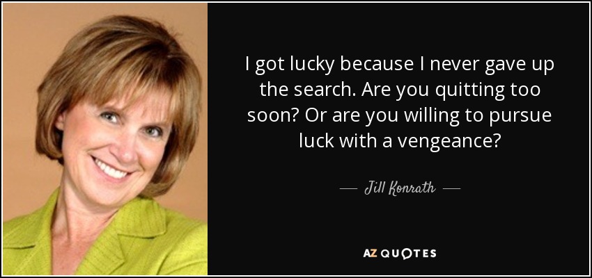 I got lucky because I never gave up the search. Are you quitting too soon? Or are you willing to pursue luck with a vengeance? - Jill Konrath