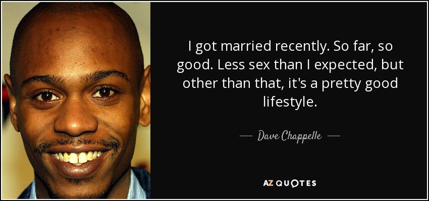 I got married recently. So far, so good. Less sex than I expected, but other than that, it's a pretty good lifestyle. - Dave Chappelle