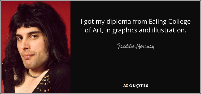 I got my diploma from Ealing College of Art, in graphics and illustration. - Freddie Mercury