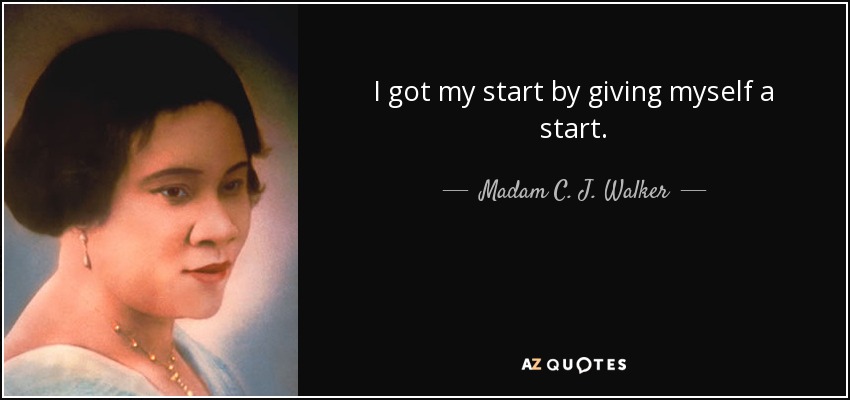 I got my start by giving myself a start. - Madam C. J. Walker