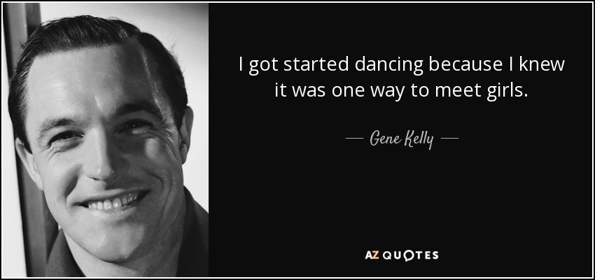 I got started dancing because I knew it was one way to meet girls. - Gene Kelly
