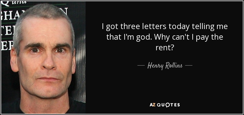 I got three letters today telling me that I'm god. Why can't I pay the rent? - Henry Rollins