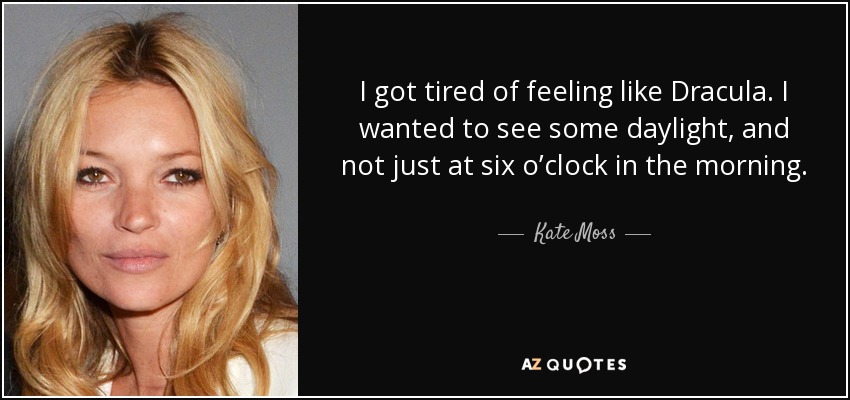 I got tired of feeling like Dracula. I wanted to see some daylight, and not just at six o’clock in the morning. - Kate Moss