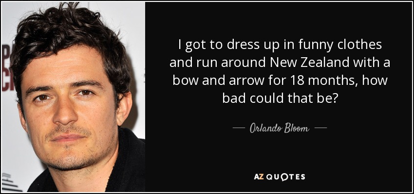 I got to dress up in funny clothes and run around New Zealand with a bow and arrow for 18 months, how bad could that be? - Orlando Bloom
