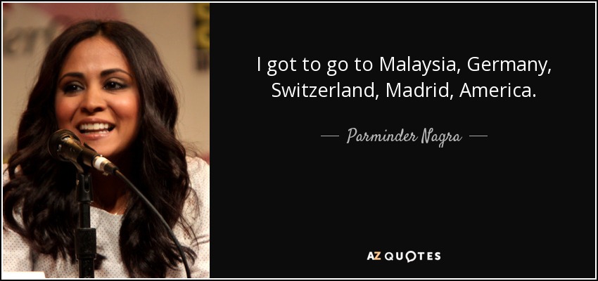 I got to go to Malaysia, Germany, Switzerland, Madrid, America. - Parminder Nagra