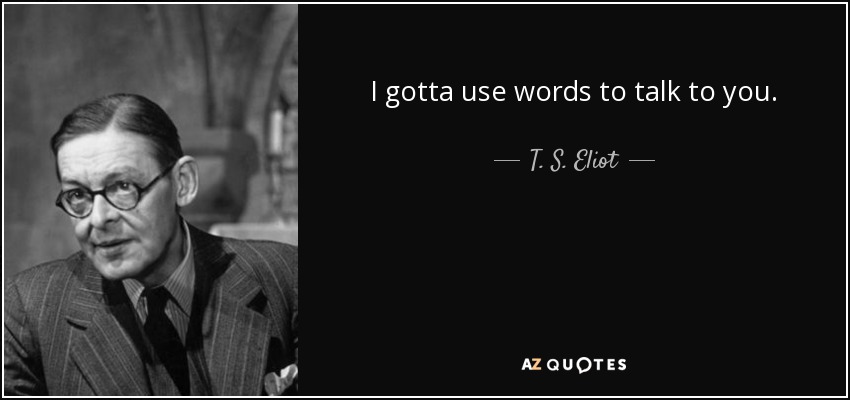 I gotta use words to talk to you. - T. S. Eliot