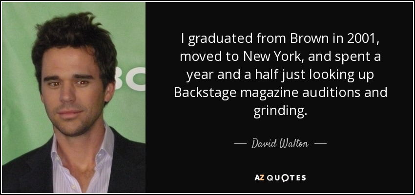 I graduated from Brown in 2001, moved to New York, and spent a year and a half just looking up Backstage magazine auditions and grinding. - David Walton