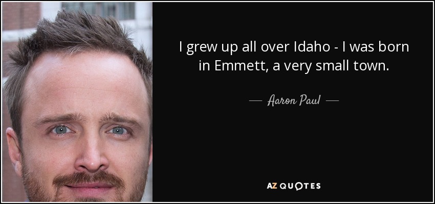 I grew up all over Idaho - I was born in Emmett, a very small town. - Aaron Paul